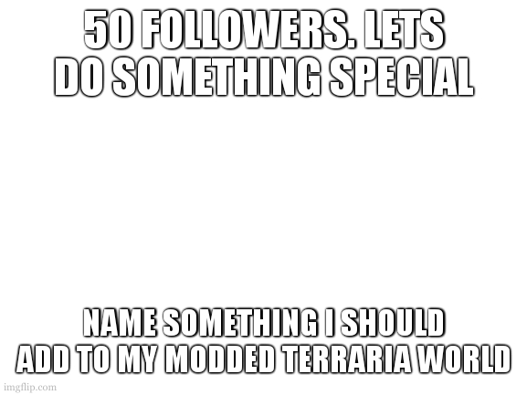 watch no one at all comment on this. | 50 FOLLOWERS. LETS DO SOMETHING SPECIAL; NAME SOMETHING I SHOULD ADD TO MY MODDED TERRARIA WORLD | image tagged in 50 followers | made w/ Imgflip meme maker