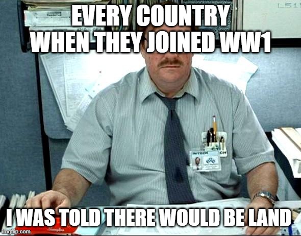 I Was Told There Would Be | EVERY COUNTRY WHEN THEY JOINED WW1; I WAS TOLD THERE WOULD BE LAND | image tagged in memes,i was told there would be | made w/ Imgflip meme maker