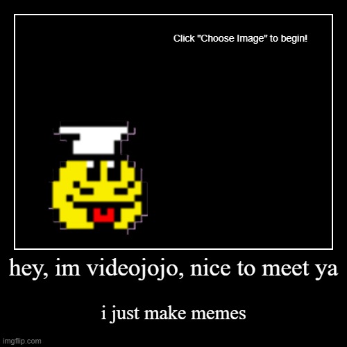 hey, im videojojo, nice to meet ya | i just make memes | image tagged in demotivationals,welcome to imgflip | made w/ Imgflip demotivational maker