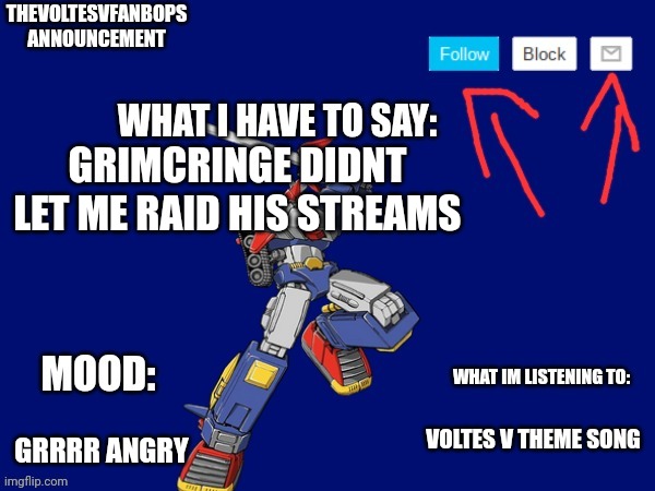 Thevoltesvfanbops announcement | GRIMCRINGE DIDNT LET ME RAID HIS STREAMS; GRRRR ANGRY; VOLTES V THEME SONG | image tagged in thevoltesvfanbops announcement | made w/ Imgflip meme maker