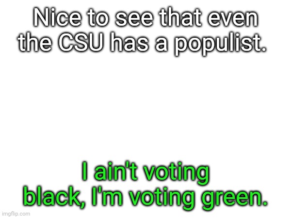 German politics | Nice to see that even the CSU has a populist. I ain't voting black, I'm voting green. | made w/ Imgflip meme maker