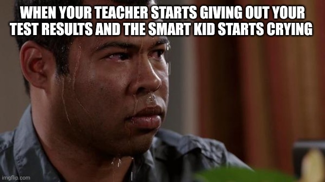 sweating bullets | WHEN YOUR TEACHER STARTS GIVING OUT YOUR TEST RESULTS AND THE SMART KID STARTS CRYING | image tagged in sweating bullets | made w/ Imgflip meme maker