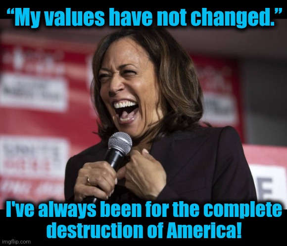 The diversity hyena's lies change every hour, but not its core beliefs | “My values have not changed.”; I've always been for the complete
destruction of America! | image tagged in kamala laughing,memes,democrats,lies,destruction of america,scam | made w/ Imgflip meme maker