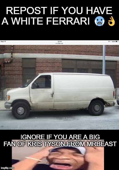 White van | REPOST IF YOU HAVE A WHITE FERRARI 🥶👌; IGNORE IF YOU ARE A BIG FAN OF KRIS TYSON FROM MRBEAST | image tagged in white van | made w/ Imgflip meme maker