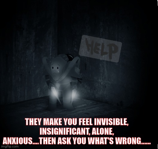 Alone | THEY MAKE YOU FEEL INVISIBLE, INSIGNIFICANT, ALONE, ANXIOUS....THEN ASK YOU WHAT'S WRONG...... | image tagged in sad | made w/ Imgflip meme maker