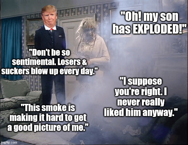 "Oh! my son has EXPLODED!" "Don't be so sentimental. Losers & suckers blow up every day." "I suppose you're right. I never really liked him  | made w/ Imgflip meme maker