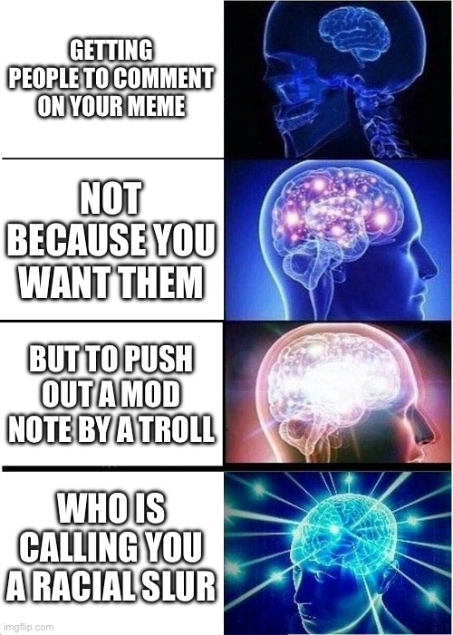 Expanding Brain | GETTING PEOPLE TO COMMENT ON YOUR MEME; NOT BECAUSE YOU WANT THEM; BUT TO PUSH OUT A MOD NOTE BY A TROLL; WHO IS CALLING YOU A RACIAL SLUR | image tagged in memes,expanding brain | made w/ Imgflip meme maker