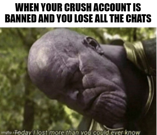 Today I lost more than you could ever know | WHEN YOUR CRUSH ACCOUNT IS BANNED AND YOU LOSE ALL THE CHATS | image tagged in today i lost more than you could ever know | made w/ Imgflip meme maker