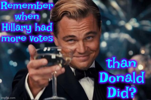 Remember When Hillary Got More Votes Than Donald Did? | Remember when Hillary had more votes; than Donald Did? | image tagged in memes,leonardo dicaprio cheers,donald trump is a convicted rapist,lock him up,rapist,trump unfit unqualified dangerous | made w/ Imgflip meme maker