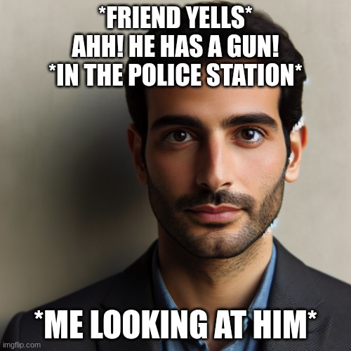 He's got a gun! | *FRIEND YELLS*
AHH! HE HAS A GUN!
*IN THE POLICE STATION*; *ME LOOKING AT HIM* | image tagged in funny | made w/ Imgflip meme maker