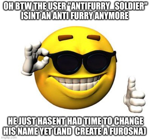 Cool emoji | OH BTW THE USER "ANTIFURRY_SOLDIER" ISINT AN ANTI FURRY ANYMORE; HE JUST HASENT HAD TIME TO CHANGE HIS NAME YET (AND  CREATE A FUROSNA) | image tagged in cool emoji | made w/ Imgflip meme maker