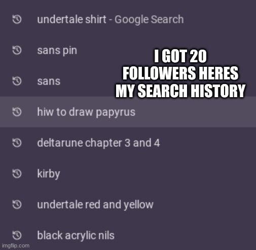 idk | I GOT 20 FOLLOWERS HERES MY SEARCH HISTORY | image tagged in search history | made w/ Imgflip meme maker