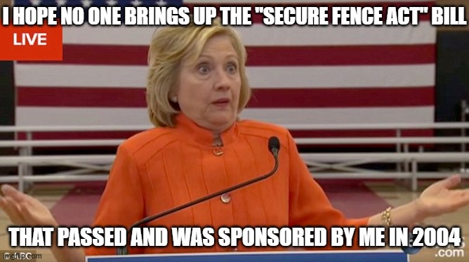 Hillary Clinton Fail | I HOPE NO ONE BRINGS UP THE "SECURE FENCE ACT" BILL THAT PASSED AND WAS SPONSORED BY ME IN 2004 | image tagged in hillary clinton fail | made w/ Imgflip meme maker