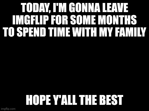 I'll return sometime later | TODAY, I'M GONNA LEAVE IMGFLIP FOR SOME MONTHS TO SPEND TIME WITH MY FAMILY; HOPE Y'ALL THE BEST | image tagged in family | made w/ Imgflip meme maker