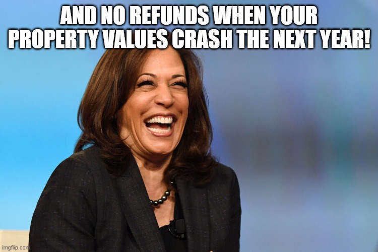 Kamala Harris laughing | AND NO REFUNDS WHEN YOUR PROPERTY VALUES CRASH THE NEXT YEAR! | image tagged in kamala harris laughing | made w/ Imgflip meme maker