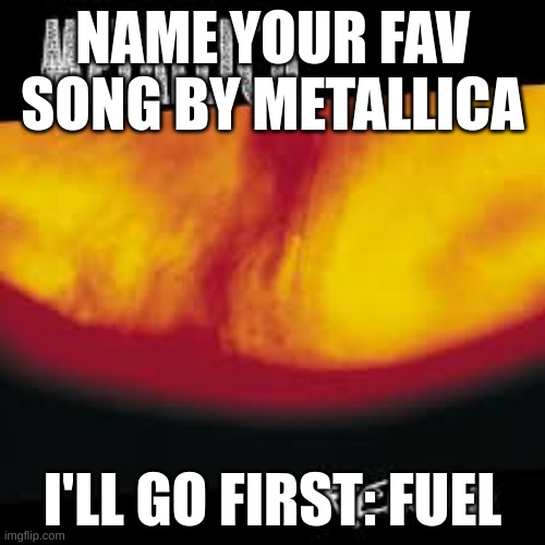 NAME YOUR FAV SONG BY METALLICA; I'LL GO FIRST: FUEL | made w/ Imgflip meme maker