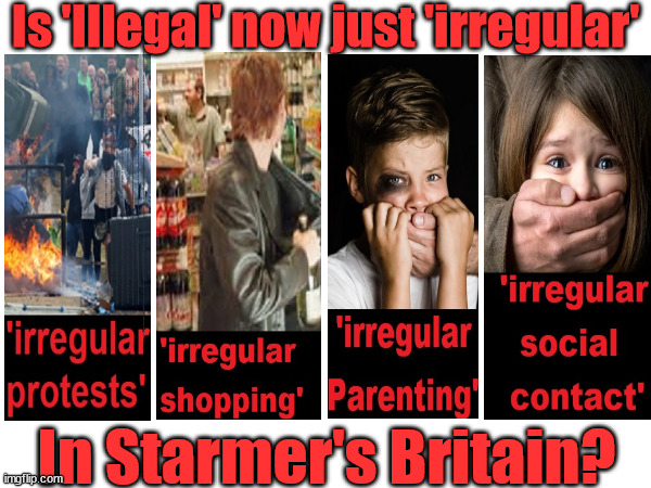 Is anything 'illegal' any more in Starmer's Lawless Britain? #StarmerOut #TwoTierKeir | Is 'Illegal' now just 'irregular'; THIS IS MY COUNTRY ! I was born & bred here; No one has the right to Force entry and spend time in my home; So much for Brexit . . . STARMER 'GREEN LIGHTS' 20 MPH ZONES; Is it time to; Wave Goodbye; What happens to the BODIES? THE VALUE OF LIFE? 'IRREGULAR IMMIGRANTS'; Claim back Trafficking Expenses? Taxpayers expense? UK BURNS; UNDER; Welcome to the UK under Starmer . . . They could have chosen Farage or Sunak; IF FAST-TRACKING RIOTERS WORKS AS A DETERRENT . . . #TwoTierKeir; ELECTION PLEDGE STARMER LIED TO US !!! Sir Keir Rodney Starmer; #TripleLock; SMEG HEAD CONCEDES; Titchy Starmer; 'PUTTING COUNTRY FIRST'; Party second; On top of the £480m already given to France to 'stop the boats'; DEAR UK VOTERS AS YOU FAILED TO SUPPORT THE TORIES; NEW HOME FOR OUR MIGRANT FRIENDS; COMING TO YOUR AREA SOON; Labour pledge 'Urban centres' to help house 'Our Fair Share' of our new Migrant friends; New Home for our New Immigrant Friends !!! The only way to keep the illegal immigrants in the UK; CITIZENSHIP FOR ALL; ; Amnesty For all Illegals; Sir Keir Starmer MP; Muslim Votes Matter; Blood on Starmers hands? Burnham; Taxi for Rayner ? #RR4PM;100's more Tax collectors; Higher Taxes Under Labour; We're Coming for You; Labour pledges to clamp down on Tax Dodgers; Higher Taxes under Labour; Rachel Reeves Angela Rayner Bovvered? Higher Taxes under Labour; Risks of voting Labour; * EU Re entry? * Mass Immigration? * Build on Greenbelt? * Rayner as our PM? * Ulez 20 mph fines? * Higher taxes? * UK Flag change? * Muslim takeover? * End of Christianity? * Economic collapse? TRIPLE LOCK' Anneliese Dodds Rwanda plan Quid Pro Quo UK/EU Illegal Migrant Exchange deal; UK not taking its fair share, EU Exchange Deal = People Trafficking !!! Starmer to Betray Britain, #Burden Sharing #Quid Pro Quo #100,000; #Immigration #Starmerout #Labour #wearecorbyn #KeirStarmer #DianeAbbott #McDonnell #cultofcorbyn #labourisdead #labourracism #socialistsunday #nevervotelabour #socialistanyday #Antisemitism #Savile #SavileGate #Paedo #Worboys #GroomingGangs #Paedophile #IllegalImmigration #Immigrants #Invasion #Starmeriswrong #SirSoftie #SirSofty #Blair #Steroids AKA Keith ABBOTT BACK; Amnesty for 90,000 illegal immigrants; WHY WOULDN'T THE RWANDA PLAN WORK ? #TwoTierKeir; But they; VOTED STARMER ! #TwoTierKeir; #TwoTierKeir; UNDER STARMER? 11/8/24 two more DEAD; Yvette Cooper; Rwanda deterrent cancelled due to cost? 11/8/24 Two more DEAD; Blood on the hands of Yvette Cooper & Starmer; Are the DEAD the only ones who get returned? To the last of the UK's Gold reserves? #2ndGearKeir; as Starmer signals 'Surrender' to the EU? SAME APPLIES TO MY COUNTRY ! No one has the right to come into my home uninvited; SAME APPLIES TO MY COUNTRY ! No one has a right to enter 'MY COUNTRY' uninvited ! In Starmer's Britain? | image tagged in illegal immigration,stop boats rwanda,labourisdead,starmerout getstarmerout,palestime hamas muslim vote,elon musk twotierkeir x | made w/ Imgflip meme maker