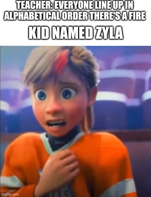 TEACHER: EVERYONE LINE UP IN ALPHABETICAL ORDER THERE'S A FIRE; KID NAMED ZYLA | image tagged in blank white template,riley anxiety attack | made w/ Imgflip meme maker