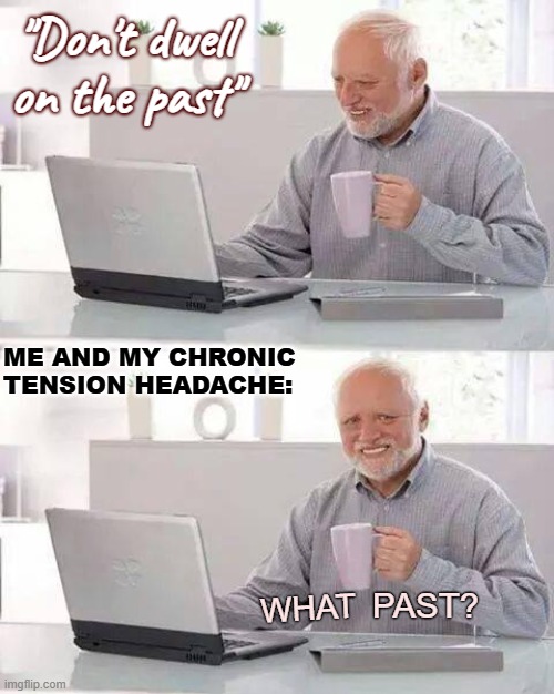 On year 7 now. Also, did it say 'paste'? Ah, no. | "Don't dwell on the past"; ME AND MY CHRONIC 
TENSION HEADACHE:; PAST? WHAT | image tagged in memes,hide the pain harold,pain | made w/ Imgflip meme maker