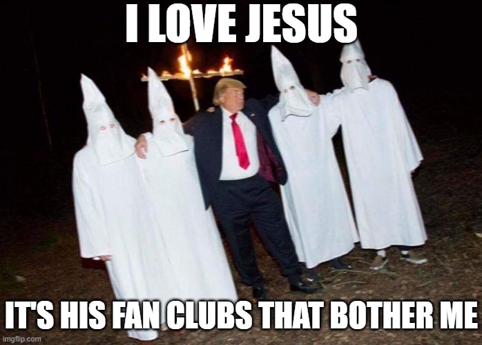 I love Jesus - It's his fan club that bothers me KKK Trump | I LOVE JESUS; IT'S HIS FAN CLUBS THAT BOTHER ME | image tagged in republican,orange jesus,evangelical,white supremacists,racist,militia | made w/ Imgflip meme maker