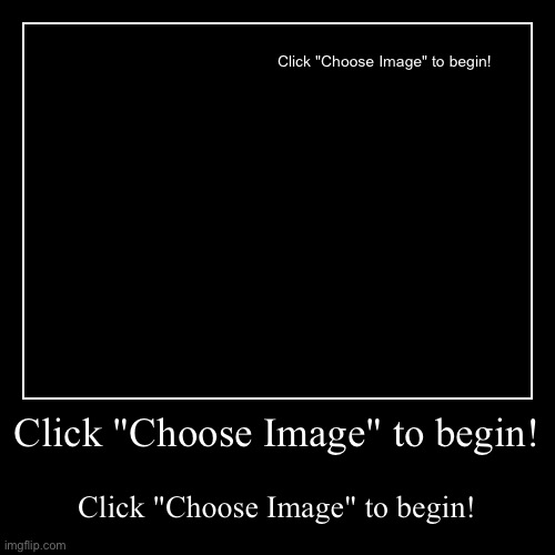 Click "Choose Image" to begin! | Click "Choose Image" to begin! | image tagged in funny,demotivationals | made w/ Imgflip demotivational maker