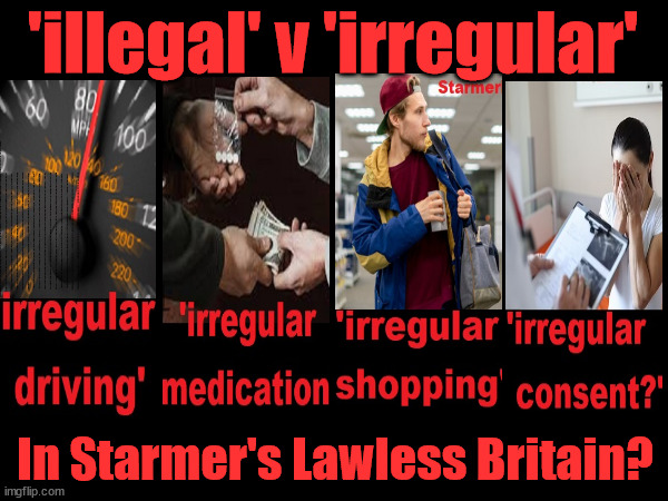 Welcome to Starmer's Lawless Britain? #StarmerOut #TwoTierKeir #GetStarmerOut | 'illegal' v 'irregular'; THIS IS MY COUNTRY ! I was born & bred here; No one has the right to Force entry and spend time in my home; So much for Brexit . . . STARMER 'GREEN LIGHTS' 20 MPH ZONES; Is it time to; Wave Goodbye; What happens to the BODIES? THE VALUE OF LIFE? 'IRREGULAR IMMIGRANTS'; Claim back Trafficking Expenses? Taxpayers expense? UK BURNS; UNDER; Welcome to the UK under Starmer . . . They could have chosen Farage or Sunak; IF FAST-TRACKING RIOTERS WORKS AS A DETERRENT . . . #TwoTierKeir; ELECTION PLEDGE STARMER LIED TO US !!! Sir Keir Rodney Starmer; #TripleLock; SMEG HEAD CONCEDES; Titchy Starmer; 'PUTTING COUNTRY FIRST'; Party second; On top of the £480m already given to France to 'stop the boats'; DEAR UK VOTERS AS YOU FAILED TO SUPPORT THE TORIES; NEW HOME FOR OUR MIGRANT FRIENDS; COMING TO YOUR AREA SOON; Labour pledge 'Urban centres' to help house 'Our Fair Share' of our new Migrant friends; New Home for our New Immigrant Friends !!! The only way to keep the illegal immigrants in the UK; CITIZENSHIP FOR ALL; ; Amnesty For all Illegals; Sir Keir Starmer MP; Muslim Votes Matter; Blood on Starmers hands? Burnham; Taxi for Rayner ? #RR4PM;100's more Tax collectors; Higher Taxes Under Labour; We're Coming for You; Labour pledges to clamp down on Tax Dodgers; Higher Taxes under Labour; Rachel Reeves Angela Rayner Bovvered? Higher Taxes under Labour; Risks of voting Labour; * EU Re entry? * Mass Immigration? * Build on Greenbelt? * Rayner as our PM? * Ulez 20 mph fines? * Higher taxes? * UK Flag change? * Muslim takeover? * End of Christianity? * Economic collapse? TRIPLE LOCK' Anneliese Dodds Rwanda plan Quid Pro Quo UK/EU Illegal Migrant Exchange deal; UK not taking its fair share, EU Exchange Deal = People Trafficking !!! Starmer to Betray Britain, #Burden Sharing #Quid Pro Quo #100,000; #Immigration #Starmerout #Labour #wearecorbyn #KeirStarmer #DianeAbbott #McDonnell #cultofcorbyn #labourisdead #labourracism #socialistsunday #nevervotelabour #socialistanyday #Antisemitism #Savile #SavileGate #Paedo #Worboys #GroomingGangs #Paedophile #IllegalImmigration #Immigrants #Invasion #Starmeriswrong #SirSoftie #SirSofty #Blair #Steroids AKA Keith ABBOTT BACK; Amnesty for 90,000 illegal immigrants; WHY WOULDN'T THE RWANDA PLAN WORK ? #TwoTierKeir; But they; VOTED STARMER ! #TwoTierKeir; #TwoTierKeir; UNDER STARMER? 11/8/24 two more DEAD; Yvette Cooper; Rwanda deterrent cancelled due to cost? 11/8/24 Two more DEAD; Blood on the hands of Yvette Cooper & Starmer; Are the DEAD the only ones who get returned? To the last of the UK's Gold reserves? #2ndGearKeir; as Starmer signals 'Surrender' to the EU? SAME APPLIES TO MY COUNTRY ! No one has the right to come into my home uninvited; SAME APPLIES TO MY COUNTRY ! No one has a right to enter 'MY COUNTRY' uninvited ! In Starmer's Lawless Britain? | image tagged in illegal immigration,stop boats rwanda,palestine hamas muslim vote,labourisdead,elon musk twotierkeir,starmerout labourout | made w/ Imgflip meme maker