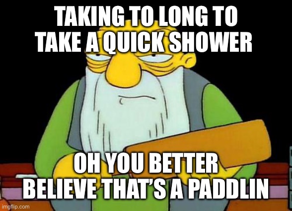 Taking to long in a shower | TAKING TO LONG TO TAKE A QUICK SHOWER; OH YOU BETTER BELIEVE THAT’S A PADDLING | image tagged in memes,that's a paddlin' | made w/ Imgflip meme maker