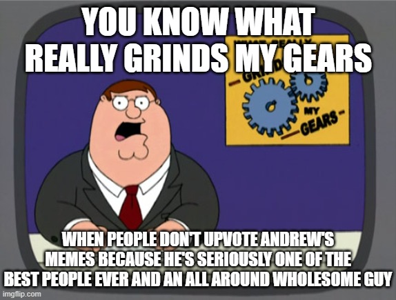 Peter Griffin News | YOU KNOW WHAT REALLY GRINDS MY GEARS; WHEN PEOPLE DON'T UPVOTE ANDREW'S MEMES BECAUSE HE'S SERIOUSLY ONE OF THE BEST PEOPLE EVER AND AN ALL AROUND WHOLESOME GUY | image tagged in memes,peter griffin news | made w/ Imgflip meme maker