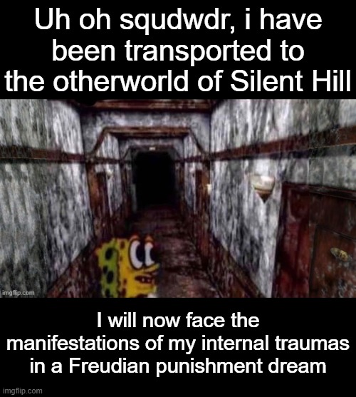 stop scrolling past memes rn and get in the comments and post memes or smth idk | Uh oh squdwdr, i have been transported to the otherworld of Silent Hill; I will now face the manifestations of my internal traumas in a Freudian punishment dream | image tagged in spongebob silent hill | made w/ Imgflip meme maker