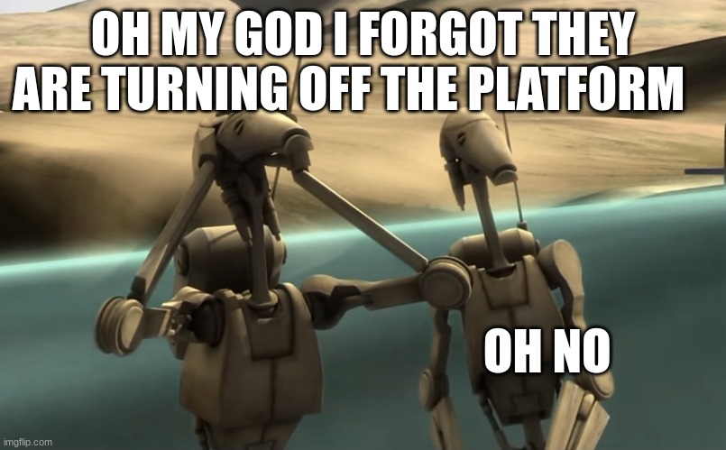 funni battle droids | OH MY GOD I FORGOT THEY ARE TURNING OFF THE PLATFORM; OH NO | image tagged in funni battle droids | made w/ Imgflip meme maker