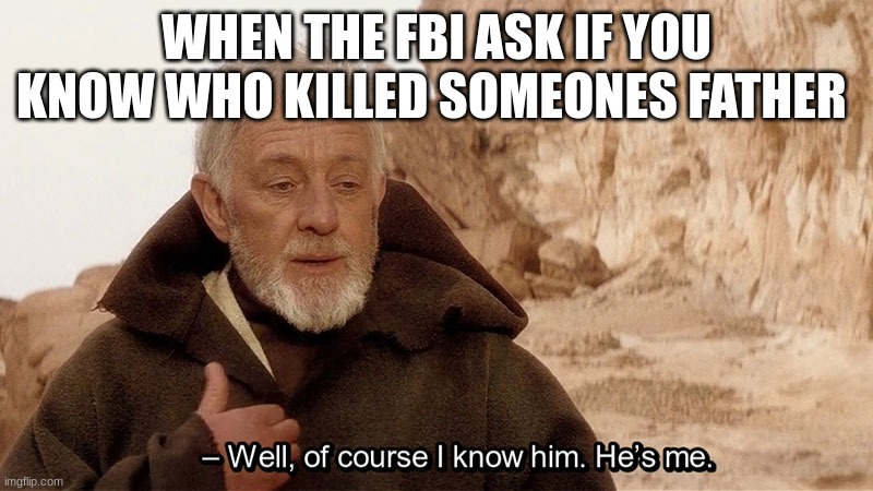 Obi Wan Of course I know him, He‘s me | WHEN THE FBI ASK IF YOU KNOW WHO KILLED SOMEONES FATHER | image tagged in obi wan of course i know him he s me | made w/ Imgflip meme maker