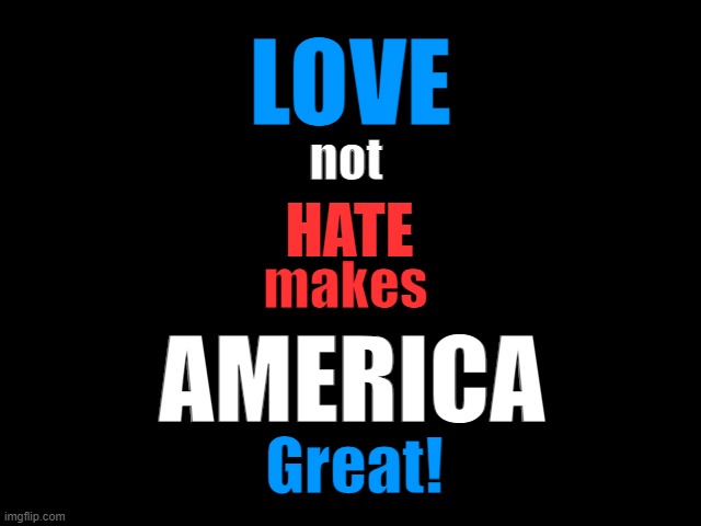 Love not Hate makes AMERICA Great! | LOVE; not; HATE; makes; AMERICA; Great! | image tagged in love,america,freedom,liberty,peace,no hate | made w/ Imgflip meme maker