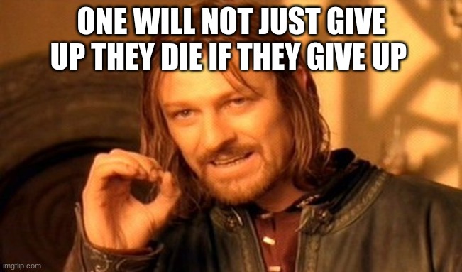 One Does Not Simply | ONE WILL NOT JUST GIVE UP THEY DIE IF THEY GIVE UP | image tagged in memes,one does not simply | made w/ Imgflip meme maker