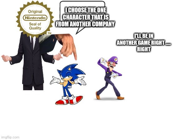 We want waluigi | I CHOOSE THE ONE CHARACTER THAT IS FROM ANOTHER COMPANY; I'LL BE IN ANOTHER GAME RIGHT .....
RIGHT | image tagged in blank white template | made w/ Imgflip meme maker