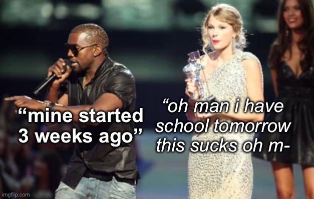 Interupting Kanye | “mine started 3 weeks ago”; “oh man i have school tomorrow this sucks oh m- | image tagged in memes,interupting kanye | made w/ Imgflip meme maker