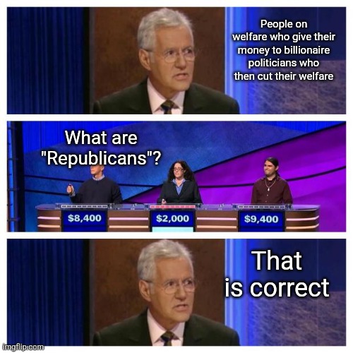 The wealthiest states are solid blue and the poorest are deep red | People on welfare who give their money to billionaire politicians who then cut their welfare; What are "Republicans"? That is correct | image tagged in jeopardy,scumbag republicans,terrorists,trailer trash,conservative hypocrisy,jeffrey epstein | made w/ Imgflip meme maker