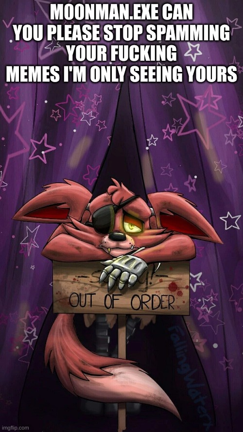 sad foxy | M00NMAN.EXE CAN YOU PLEASE STOP SPAMMING YOUR FUCKING MEMES I'M ONLY SEEING YOURS | image tagged in sad foxy | made w/ Imgflip meme maker