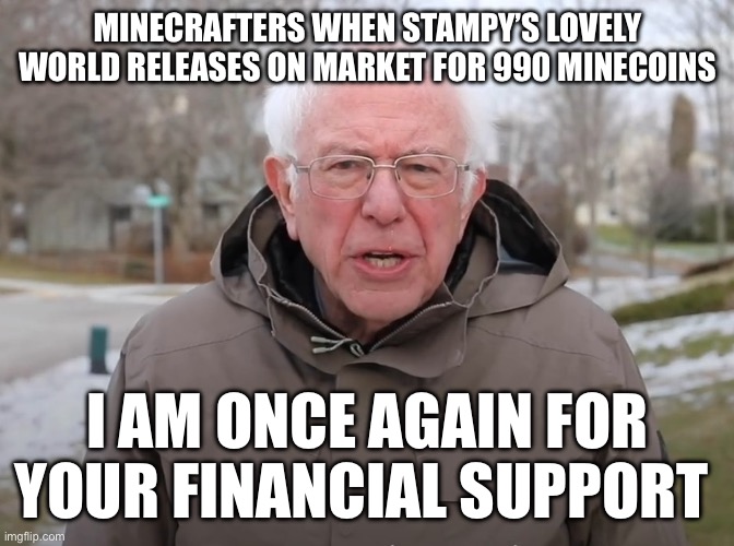 I for one need it | MINECRAFTERS WHEN STAMPY’S LOVELY WORLD RELEASES ON MARKET FOR 990 MINECOINS; I AM ONCE AGAIN FOR YOUR FINANCIAL SUPPORT | image tagged in bernie sanders once again asking | made w/ Imgflip meme maker