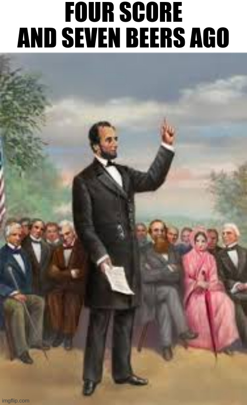 FOUR SCORE AND SEVEN BEERS AGO | made w/ Imgflip meme maker