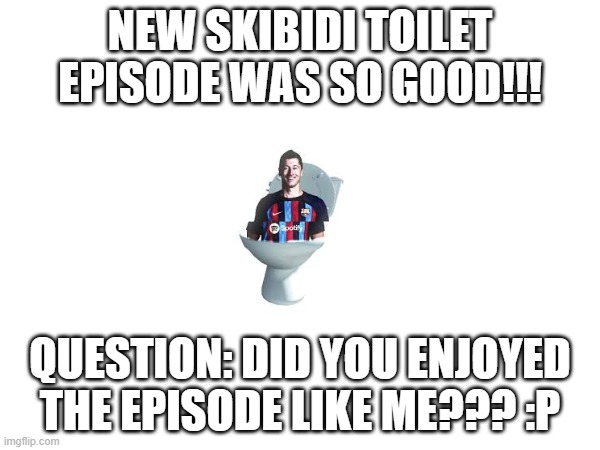 Skibidi Lewandowski | NEW SKIBIDI TOILET EPISODE WAS SO GOOD!!! QUESTION: DID YOU ENJOYED THE EPISODE LIKE ME??? :P | image tagged in skibidi lewandowski | made w/ Imgflip meme maker