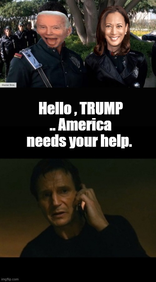 Hello , TRUMP .. America needs your help. | image tagged in memes,liam neeson taken | made w/ Imgflip meme maker