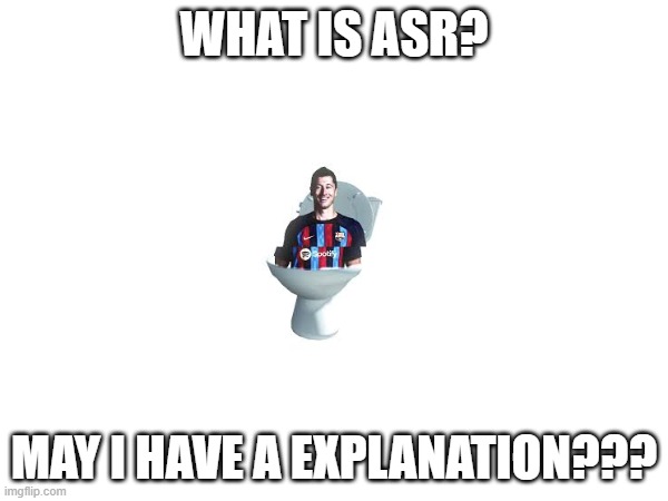 I really want to know!!! >w< | WHAT IS ASR? MAY I HAVE A EXPLANATION??? | image tagged in skibidi lewandowski | made w/ Imgflip meme maker