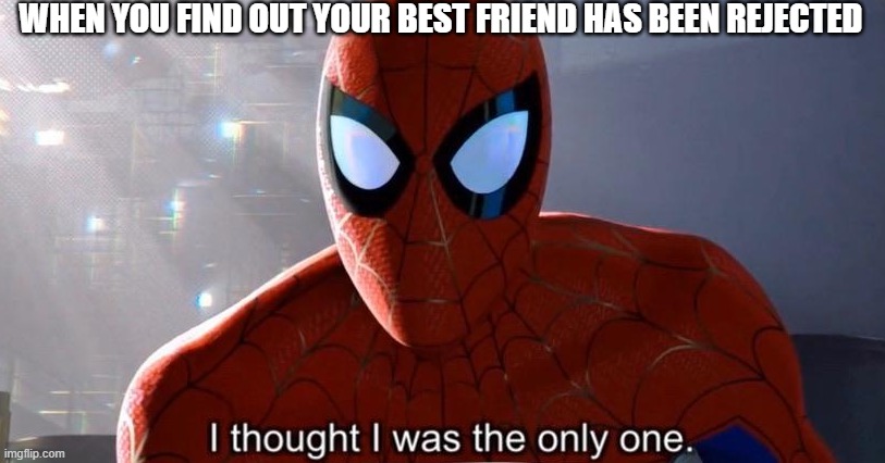 Happens more times than not.. | WHEN YOU FIND OUT YOUR BEST FRIEND HAS BEEN REJECTED | image tagged in i thought i was the only one | made w/ Imgflip meme maker