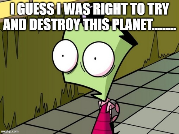 Zim when he sees Deviantart | I GUESS I WAS RIGHT TO TRY AND DESTROY THIS PLANET......... | image tagged in zambeh zim | made w/ Imgflip meme maker