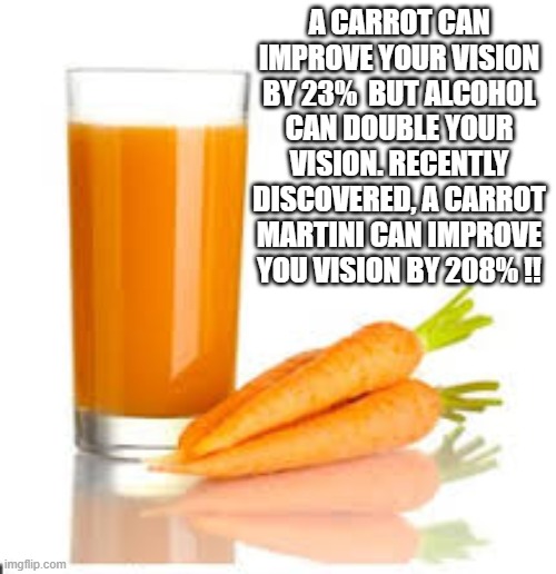 memes by Brad - Carrots are good for your eyesight but liquor doubles your vision. | A CARROT CAN IMPROVE YOUR VISION BY 23%  BUT ALCOHOL CAN DOUBLE YOUR VISION. RECENTLY DISCOVERED, A CARROT MARTINI CAN IMPROVE YOU VISION BY 208% !! | image tagged in funny,fun,alcohol,carrots,vision,humor | made w/ Imgflip meme maker