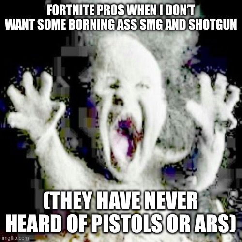 . | FORTNITE PROS WHEN I DON’T WANT SOME BORNING ASS SMG AND SHOTGUN; (THEY HAVE NEVER HEARD OF PISTOLS OR ARS) | image tagged in low quality ash baby | made w/ Imgflip meme maker