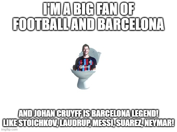 Skibidi Lewandowski | I'M A BIG FAN OF FOOTBALL AND BARCELONA; AND JOHAN CRUYFF IS BARCELONA LEGEND! LIKE STOICHKOV, LAUDRUP, MESSI, SUAREZ, NEYMAR! | image tagged in skibidi lewandowski | made w/ Imgflip meme maker