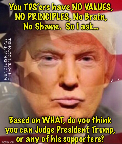 Based on What Standards?! | You TDS’ers have NO VALUES,
NO PRINCIPLES, No Brain,
No Shame.  So I ask…; FJB VOTERS KISSMYASS
FKH VOTERS GOTOHELL; Marko; Based on WHAT, do you think
you can Judge President Trump,
or any of his supporters? | image tagged in memes,dems,ur just a bunch of delusional dummies,u disgust me,u r the problem in usa,fjb fkh voters kissmyass | made w/ Imgflip meme maker