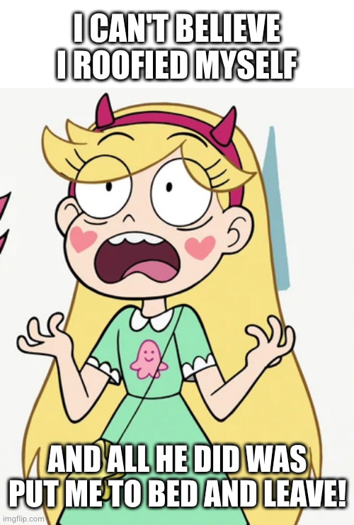 how dare he! | I CAN'T BELIEVE I ROOFIED MYSELF; AND ALL HE DID WAS PUT ME TO BED AND LEAVE! | image tagged in star butterfly freaked out | made w/ Imgflip meme maker