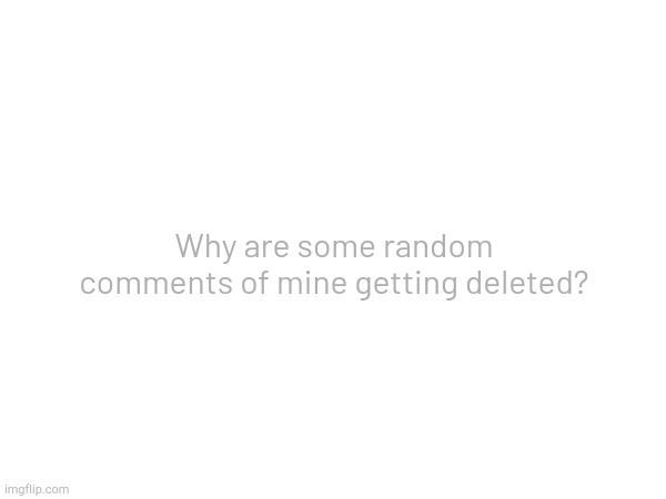 Why are some random comments of mine getting deleted? | made w/ Imgflip meme maker